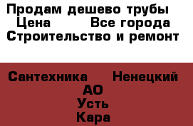Продам дешево трубы › Цена ­ 20 - Все города Строительство и ремонт » Сантехника   . Ненецкий АО,Усть-Кара п.